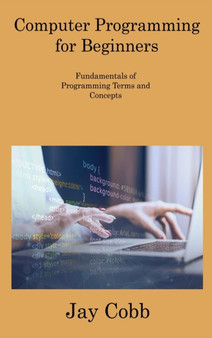 Computer Programming for Beginners : Fundamentals of Programming Terms and Concepts by Jay Cobb - Hardback