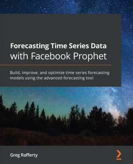 Forecasting Time Series Data with Facebook Prophet : Build, improve, and optimize time series forecasting models using the advanced forecasting tool by Greg Rafferty - Paperback