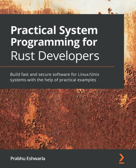Practical System Programming for Rust Developers : Build fast and secure software for Linux/Unix systems with the help of practical examples by Prabhu Eshwarla - Paperback