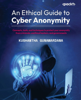 An Ethical Guide to Cyber Anonymity : Concepts, tools, and techniques to protect your anonymity from criminals, unethical hackers, and governments by Kushantha Gunawardana - Paperback