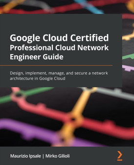 Google Cloud Certified Professional Cloud Network Engineer Guide : Design, implement, manage, and secure a network architecture in Google Cloud by Maurizio Ipsale - Paperback