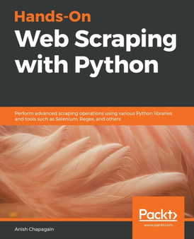 Hands-On Web Scraping with Python : Perform advanced scraping operations using various Python libraries and tools such as Selenium, Regex, and others by Anish Chapagain - Paperback