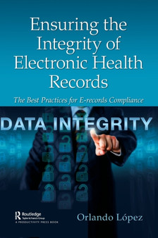 Ensuring the Integrity of Electronic Health Records : The Best Practices for E-records Compliance by Orlando Lopez - Hardback