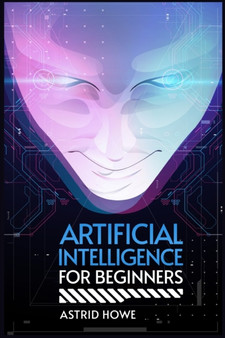 Artificial Intelligence for Beginners : An Introduction to Machine Learning, Neural Networks, and Deep Learning (2023 Guide for Beginners) by Astrid Howe - Paperback