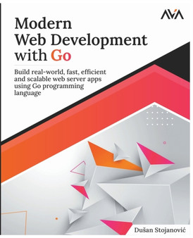 Modern Web Development with Go : Build Real-World, Fast, Efficient and Scalable Web Server Apps Using Go Programming Language by Dusan Stojanovic - Paperback