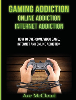 Gaming Addiction : Online Addiction: Internet Addiction: How To Overcome Video Game, Internet, And Online Addiction by Ace McCloud - Hardback