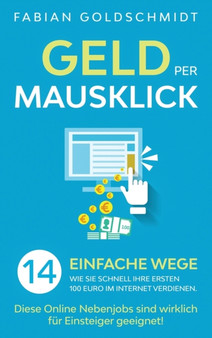 Geld per Mausklick : 14 einfache Wege, wie Sie schnell Ihre ersten 100 Euro im Internet verdienen. Diese Online Nebenjobs sind wirklich fur Einsteiger geeignet! by Fabian Goldschmidt - Hardback