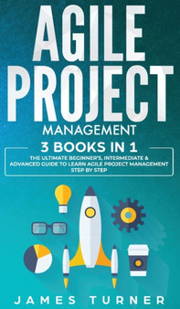 Agile Project Management : 3 Books in 1 - The Ultimate Beginner's, Intermediate & Advanced Guide to Learn Agile Project Management Step by Step by James Turner - Hardback