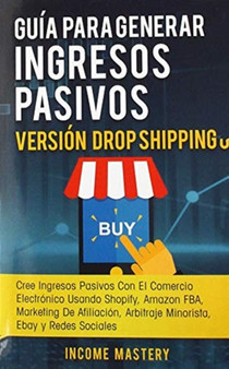 Guia Para Generar Ingresos Pasivos Version Drop Shipping : Cree Ingresos Pasivos Con El Comercio Electronico Usando Shopify Amazon FBA Marketing de Afiliacion, Arbitraje Minorista Ebay y Redes Sociale by Income Mastery - Hardback