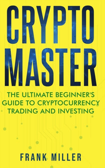 Crypto Master : The Ultimate Beginner's Guide to Cryptocurrency Trading and Investing by Frank Miller - Hardback