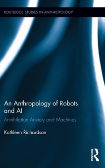 An Anthropology of Robots and AI : Annihilation Anxiety and Machines by Kathleen Richardson - Hardback