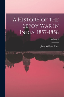 A History of the Sepoy War in India, 1857-1858; Volume 1 by John William Kaye - Paperback