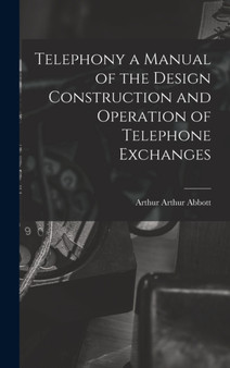 Telephony a Manual of the Design Construction and Operation of Telephone Exchanges by Arthur Arthur Abbott - Hardback