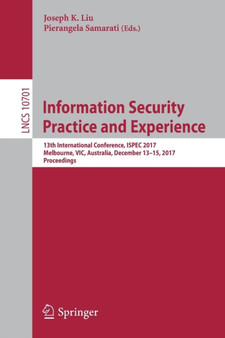 Information Security Practice and Experience : 13th International Conference, ISPEC 2017, Melbourne, VIC, Australia, December 13???15, 2017, Proceedings : 10701 by Joseph K. Liu - Paperback