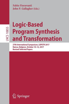 Logic-Based Program Synthesis and Transformation : 27th International Symposium, LOPSTR 2017, Namur, Belgium, October 10-12, 2017, Revised Selected Papers : 10855 by Fabio Fioravanti - Paperback