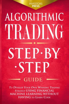 Algorithmic Trading : Step-By-Step Guide to Develop Your Own Winning Trading Strategy Using Financial Machine Learning Without Having to Learn Code by Investors Press - Paperback