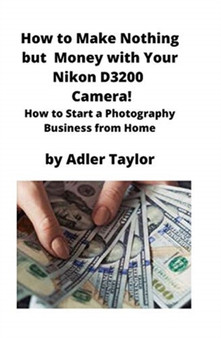 How to Make Nothing but Money with Your Nikon D3200 Camera! : How to Start a Photography Business from Home by Adler Taylor - Paperback