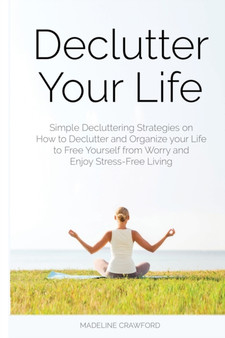 Declutter Your Life : Simple Decluttering Strategies on How to Declutter and Organize your Life to Free Yourself from Worry and Enjoy Stress-Free Living : 2 by Madeline Crawford - Paperback