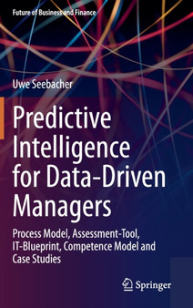 Predictive Intelligence for Data-Driven Managers : Process Model, Assessment-Tool, IT-Blueprint, Competence Model and Case Studies by Uwe Seebacher - Hardback