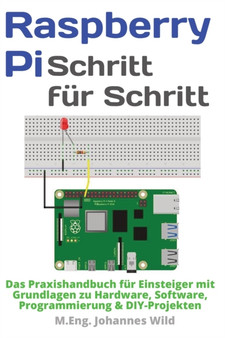 Raspberry Pi Schritt fur Schritt : Das Praxishandbuch fur Einsteiger mit Grundlagen zu Hardware, Software, Programmierung & DIY-Projekten by M Eng Johannes Wild - Paperback