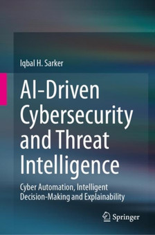 AI-Driven Cybersecurity and Threat Intelligence : Cyber Automation, Intelligent Decision-Making and Explainability by Iqbal H. Sarker - Hardback