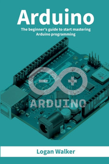 Arduino : The beginner's guide to start mastering Arduino programming by Logan Walker - Paperback