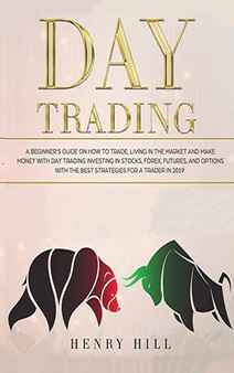 Day Trading : A beginner's guide on how to trade, living in the market and make money with day trading investing in stocks, forex, and options with the best futures and strategies for a trader in 2019 by Henry Hill - Hardback