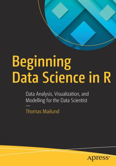Beginning Data Science in R : Data Analysis, Visualization, and Modelling for the Data Scientist by Thomas Mailund - Paperback