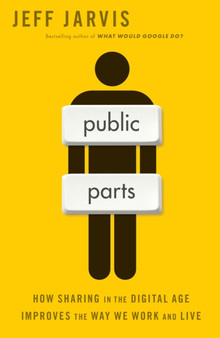 Public Parts : How Sharing in the Digital Age Improves the Way We Work and Live by Jeff Jarvis - Hardback
