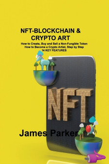 Nft-Blockchain & Crypto Art : How to Create, Buy and Sell a Non-Fungible Token How to Become a Crypto Artist, Step by Step 14 KEY FEATURES by James Parker - Paperback