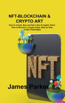 Nft-Blockchain & Crypto Art : How to Create, Buy and Sell a Non-Fungible Token How to Become a Crypto Artist, Step by Step 14 KEY FEATURES by James Parker - Hardback