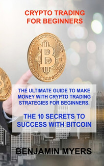Crypto Trading for Beginners : The Ultimate Guide to Make Money with Crypto Trading Strategies for Beginners. the 10 Secrets to Success with Bitcoin by Benjamin Myers - Hardback