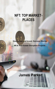 Nft Top Marketplaces : How to Buy and Invest: Success Stories. Nft & Real Estate Disruptive Projects. by James Parker - Hardback