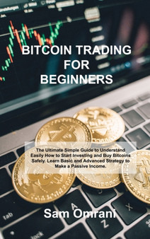 Bitcoin Trading for Beginners : The Ultimate Simple Guide to Understand Easily How to Start Investing and Buy Bitcoins Safely. Learn Basic and Advanced Strategy to Make a Passive Income. by Sam Omrani - Hardback