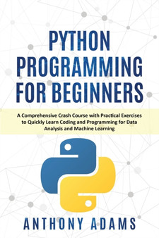 Python Programming for Beginners : A Comprehensive Crash Course with Practical Exercises to Quickly Learn Coding and Programming for Data Analysis and Machine Learning by Anthony Adams - Paperback