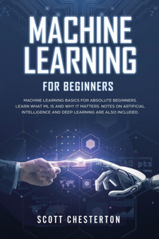 Machine Learning for Beginners : Machine Learning Basics for Absolute Beginners. Learn What ML Is and Why It Matters. Notes on Artificial Intelligence and Deep Learning are also included by Scott Chesterton - Paperback Machine Learning for Beginners : Machine Learning Basics for Absolute Beginners. Learn What ML Is and Why It Matters. Notes on Artificial Intelligence and Deep Learning are also included by Scott Chesterton - Paperback