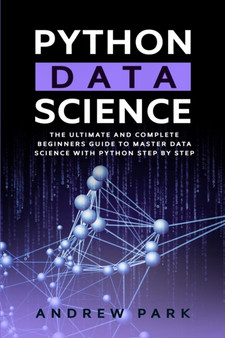 Python Data Science : The Ultimate and Complete Guide for Beginners to Master Data Science with Python Step By Step : 3 by Andrew Park - Paperback