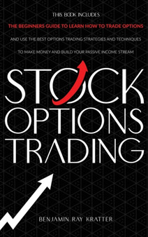 Stock Options Trading : The Ultimate Beginner's Guide to Quickly Make Profit and Learn How to Trade and Use the Best Options Trading Strategies and Techniques to Build your Passive Income Stream by Benjamin Ray Kratter - Hardback