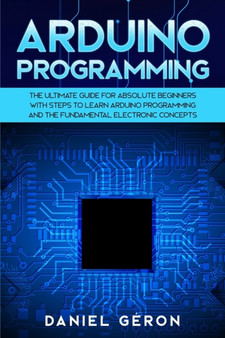 Arduino Programming : The Ultimate Guide for Absolute Beginners with Steps to Learn Arduino Programming and The Fundamental Electronic Concepts by Daniel Geron - Paperback