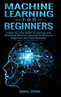 Machine Learning for Beginners : A Step-by-Step Guide to Learning and Mastering Machine Learning for Absolute Beginners with Real Examples by Daniel Geron - Hardback