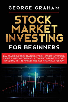 Stock Market Investing for Beginners : Day Trading, Forex Trading, Stock Market Investing, Swing & Options Trading. A Complete Guide to Start Investing in the Market and Get Financial Freedom by George Graham - Paperback