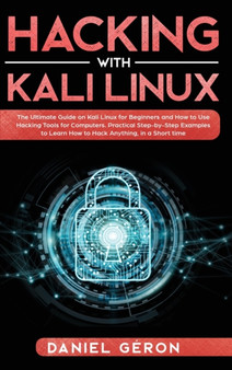Hacking with Kali Linux : The Ultimate Guide on Kali Linux for Beginners and How to Use Hacking Tools for Computers. Practical Step-by-Step Examples to Learn How to Hack Anything, in a Short Time. by Daniel Geron - Hardback