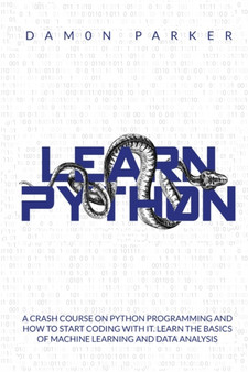 Learn Python : A Crash Course On Python Programming and How To Start Coding Whit It. Learn The Basics of Machine Learning and Data Analysis by Damon Parker - Paperback