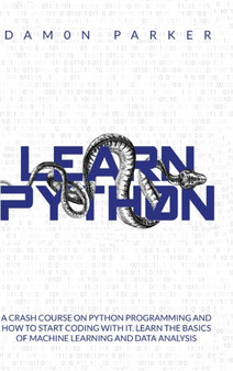 Learn Python : A Crash Course On Python Programming and How To Start Coding With It. Learn The Basics Of Machine Learning and Data Analysis by Damon Parker - Hardback