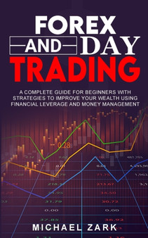 Forex and Day Trading : A Complete Guide For Beginners With Strategies To Improve Your Wealth Using Financial Leverage And Money Management by Michael Zark - Paperback