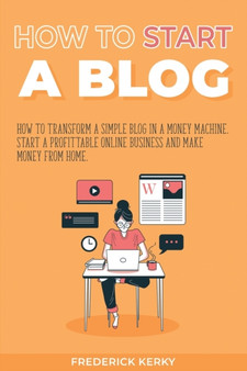 How to Start a Blog : How to Transform a Simple Blog in a Money Machine. Start a Profittable Online Business and Make Money from Home by Frederick Kerky - Paperback