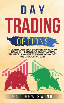 Day Trading Options : A Crash Course for Beginners on How to Invest in the Stock Market, Including Technical Analysis, Trading Psychology, and Useful Strategies. : TRADING by Matthew Swing - Hardback