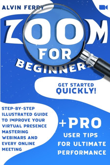 Zoom For Beginners : Get Started Quickly! Step-by-Step Illustrated Guide to Improve Your Virtual Presence Mastering Webinars and Every Online Meeting. + Pro User Tips for Ultimate Performance. by A Ferry - Paperback