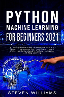 Python Machine Learning For Beginners 2021 : A Comprehensive Guide To Master the Basics of Python Programming And Understand How It Works, How Is Correlated To Artificial Intelligence And Deep Learnin : 3 by Steven Williams - Paperback