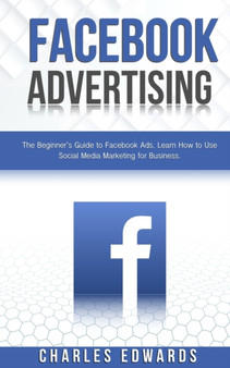 Facebook Advertising : The Beginner's Guide to Facebook Ads. Learn How to Use Social Media Marketing for Business. : 1 by Charles Edwards - Paperback Facebook Advertising : The Beginner's Guide to Facebook Ads. Learn How to Use Social Media Marketing for Business. : 1 by Charles Edwards - Paperback